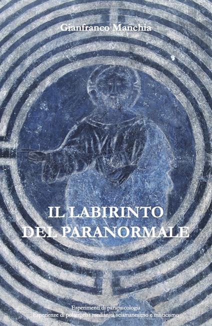 Il labirinto del paranormale. Esperimenti di parapsicologia, esperienze di poltergeist, medianità, sciamanesimo e misticismo - Gianfranco Manchia - copertina