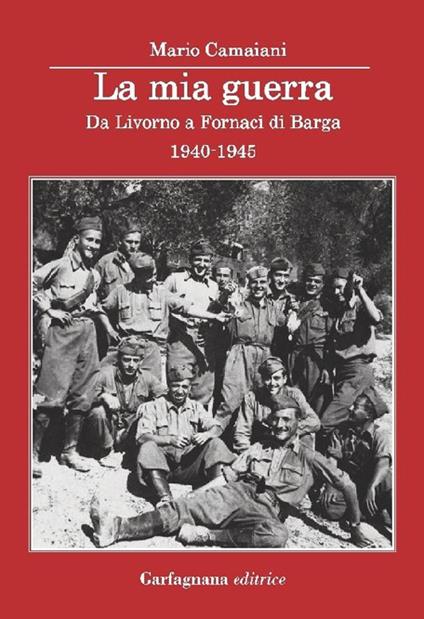 La mia guerra. Da Livorno a Fornaci di Barga 1940-1945 - Mario Camaiani - copertina