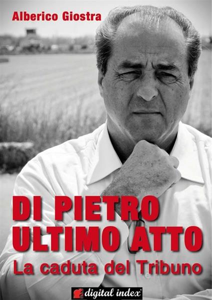 Di Pietro ultimo atto. La caduta del tribuno - Alberico Giostra - ebook