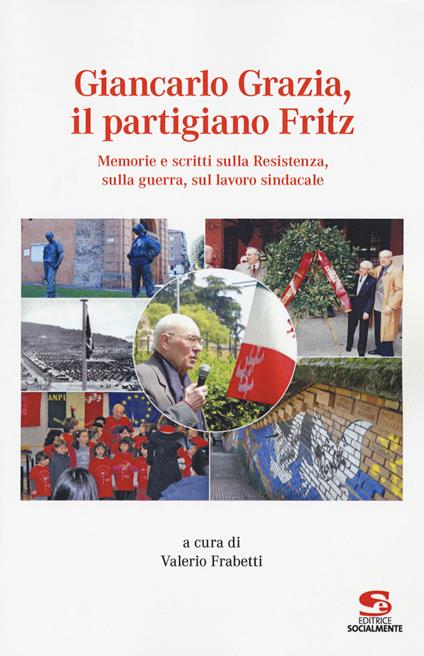 Giancarlo Grazia, il partigiano Fritz. Memorie e scritti sulla Resistenza, sulla guerra, sul lavoro sindacale - copertina