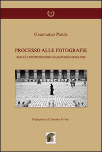 Processo alle fotografie. Realtà e postproduzione, una battaglia senza fine - Giancarlo Parisi - copertina