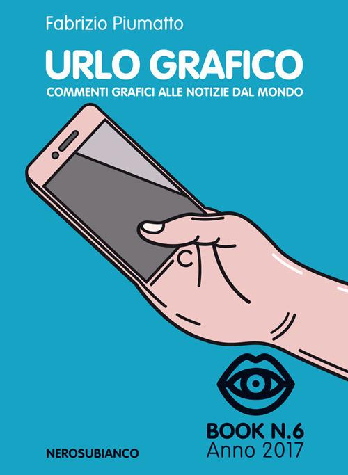 Urlo grafico. Commenti grafici alle notizie del mondo (2017). Vol. 6 - Fabrizio Piumatto - copertina