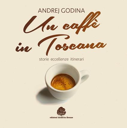 Un caffè in Toscana. Storie, eccellenze, itinerari - Andrej Godina - copertina