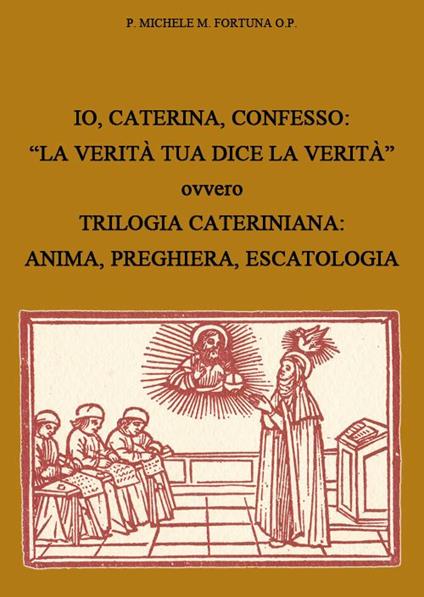 Io, Caterina, confesso. «La verità tua dice la verità» ovvero trilogia cateriniana: anima, preghiera, escatologia - Michele Fortuna - copertina