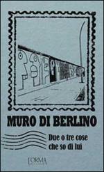 Muro di Berlino. Due o tre cose che so di lui