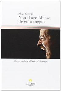 Non ti arrabbiare, diventa saggio. Trasforma la rabbia che ti distrugge - Mike George - copertina