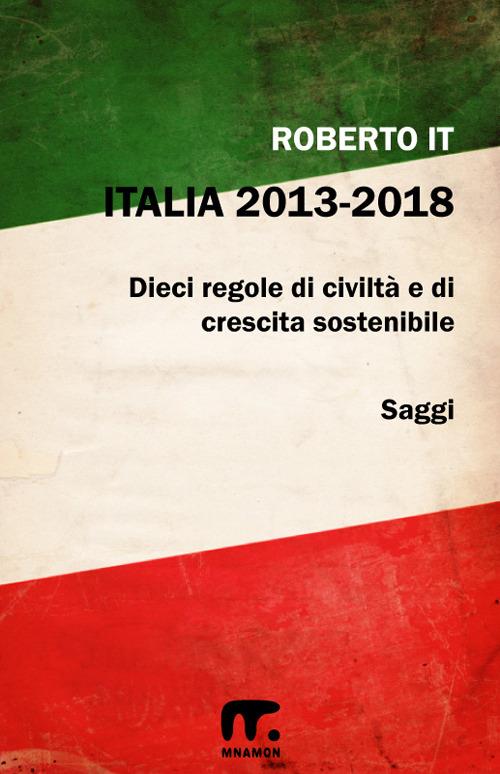 Italia 2013-2018. Dieci regole di civiltà e di crescita sostenibile - Roberto It - ebook