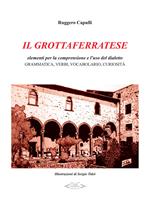 Il grottaferratese. Elementi per la comprensione e l'uso del dialetto. Grammatica, verbi, vocabolari, curiosità