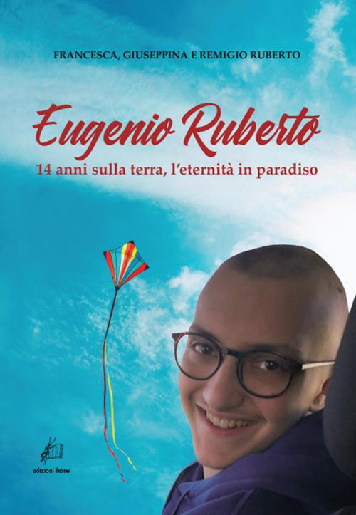 Eugenio Ruberto. 14 anni sulla terra, l'eternità in paradiso - Francesca Ruberto,Giuseppina Ruberto,Remigio Ruberto - copertina