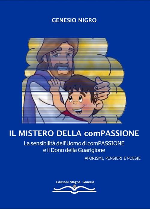Il mistero della compassione. La sensibilità dell'uomo di compassione e il dono della guarigione. Aforismi, pensieri e poesie - Genesio Nigro - copertina