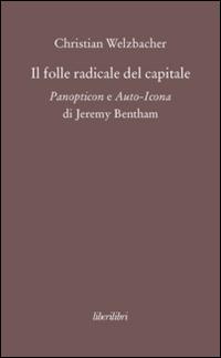 Il folle radicale del capitale. Panopticon e auto-icona di Jeremy Bentham - Christian Welzbacher - copertina