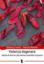 Violenza degenere. Storie di donne che hanno sconfitto la paura