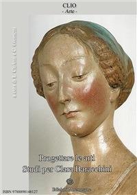 Progettare le arti. Studi per Clara Baracchini - AA.VV. a cura di Lorenzo Carletti e Cristiano Giometti - ebook