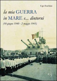 La mia guerra in mare e... dintorni (10 giugno 1940-2 maggio 1945) - Ugo Foschini - copertina