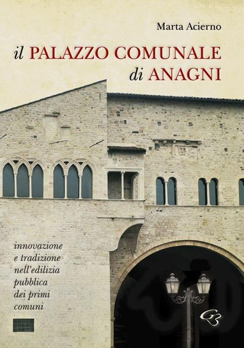 Il palazzo comunale di Anagni. Innovazione e tradizione nell'edilizia pubblica dei primi comuni - Marta Acierno - copertina