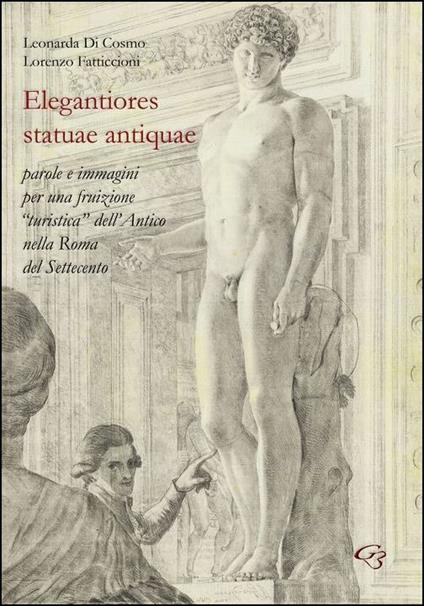 Elegantiores statuae antiquae. Parole e immagini per una fruizione «turistica» dell'antico nella Roma del Settecento - Leonarda Di Cosmo,Lorenzo Fatticcioni - copertina