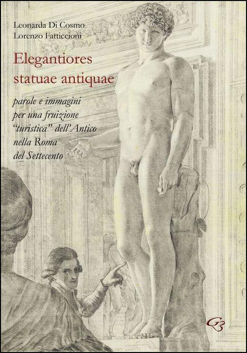 Elegantiores statuae antiquae. Parole e immagini per una fruizione «turistica» dell'antico nella Roma del Settecento - Leonarda Di Cosmo,Lorenzo Fatticcioni - copertina