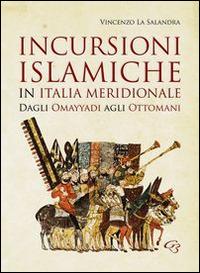 Incursioni islamiche in Italia Meridionale. Dagli Omayyadi agli ottomani - Vincenzo La Salandra - copertina