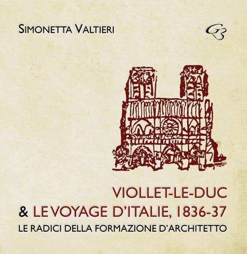 Viollet-Le-Duc & le voyage d'Italie, 1836-37. Le radici della formazione d'architetto - Simonetta Valtieri - copertina