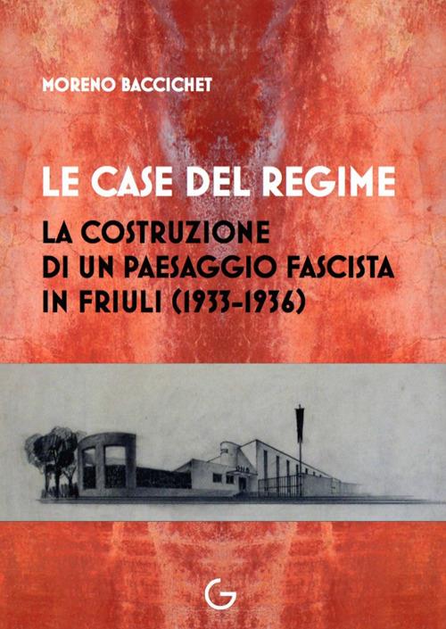 Le case del regime. La costruzione di un paesaggio fascista in Friuli (1933-1936) - Moreno Baccichet - copertina