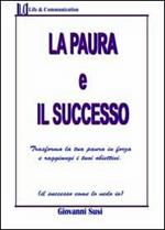 La paura ed il successo. Trasforma la tua paura in forza e raggiungi i tuoi obiettivi