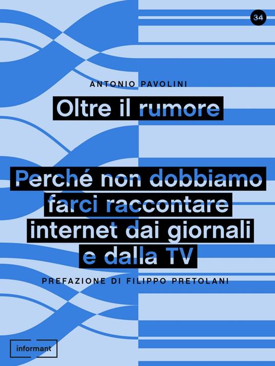 Oltre il rumore. Perché non dobbiamo farci raccontare internet dai giornali e dalla TV - Antonio Pavolini - copertina