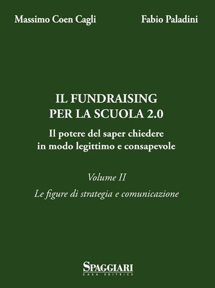 Il Fundraising per la scuola 2.0. Il potere del saper chiedere in modo legittimo e consapevole. Vol. 2: Le figure di strategia e comunicazione - Massimo Coen Cagli,Mario Paladini - copertina