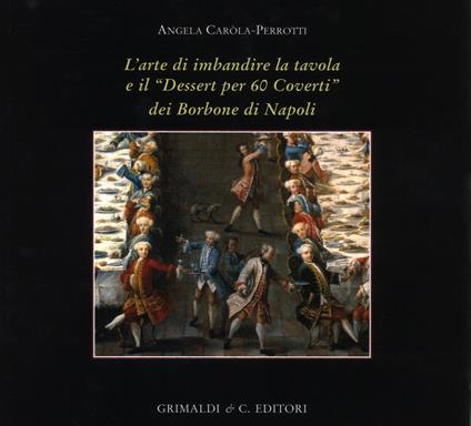 L' arte di imbandire la tavola e il «Dessert per 60 coverti» dei Borbone di Napoli. Ediz. a colori - Angela Carola Perrotti - copertina