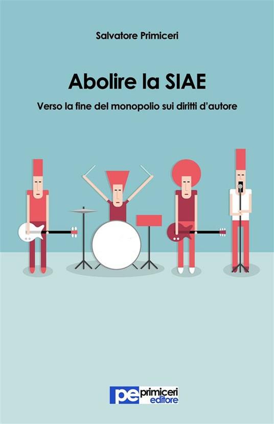 Abolire la SIAE. Verso la fine del monopolio sui diritti d'autore - Salvatore Primiceri - ebook