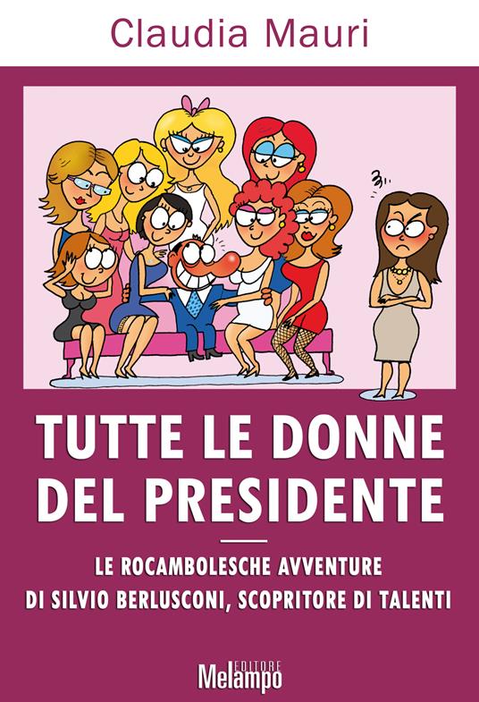Tutte le donne del Presidente. Le rocambolesche avventure di Silvio Berlusconi, scopritore di talenti - Claudia Mauri - ebook