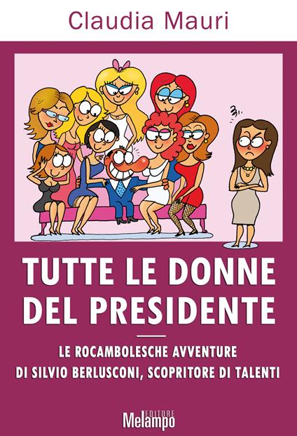 Tutte le donne del Presidente. Le rocambolesche avventure di Silvio Berlusconi, scopritore di talenti - Claudia Mauri - ebook