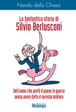 La fantastica storia di Silvio Berlusconi. Dell'uomo che portò il paese in guerra senza avere fatto il servizio militare