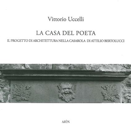 La casa del poeta. Il progetto di architettura nella Casarola di Attilio Bertolucci - Vittorio Uccelli - copertina