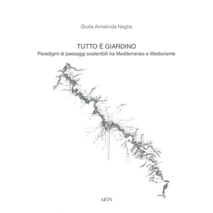 Tutto è giardino. Paradigmi di paesaggi sostenibili tra Mediterraneo e Medioriente - Giulia Annalinda Neglia - copertina