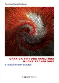 Grafica pittura scultura nuove tecnologie e relativi incontri culturali. Ediz. illustrata - Carmine M. Muliere - copertina