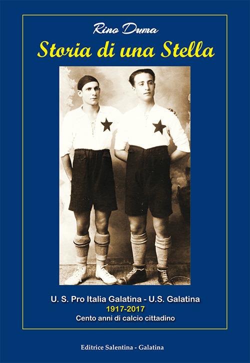 Storia di una stella. U.S. Pro Italia Galatina. U.S. Galatina 1917-2017 cento anni di calcio cittadino - Rino Duma - copertina