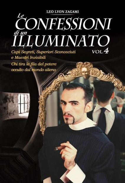 Le confessioni di un illuminato. Vol. 4: Capi segreti, superiori sconosciuti e maestri invisibili. Chi tira le fila del potere occulto dal mondo alieno - Leo Lyon Zagami - copertina