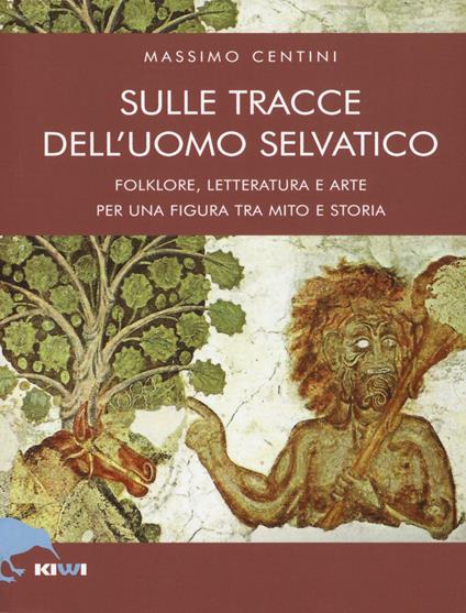 Sulle tracce dell'uomo selvatico. Folklore, letteratura e arte di una figura tra mito e storia - Massimo Centini - copertina