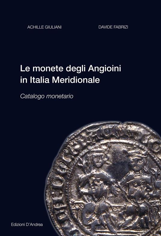 Le monete degli Angioini in Italia meridionale. Catalogo monetario. Ediz. illustrata - Achille Giuliani,Davide Fabrizi - copertina