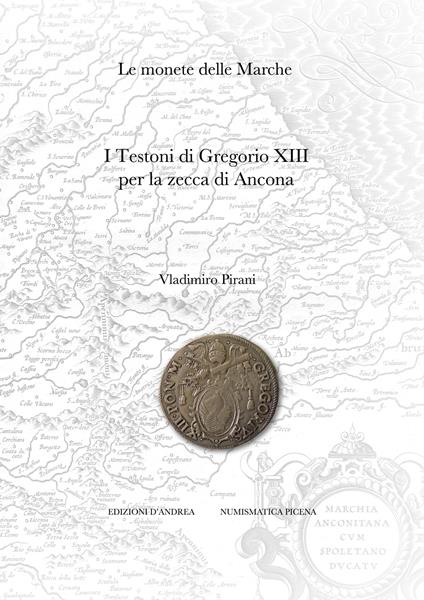 Le monete delle Marche. I testoni di Gregorio XIII per la zecca di Ancona - Vladimiro Pirani - copertina