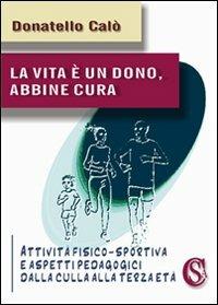 La vita è un dono, abbine cura. Attività fisico-sportiva e aspetti psicopedagogici dalla culla alla terza età - Donatello Calò - copertina