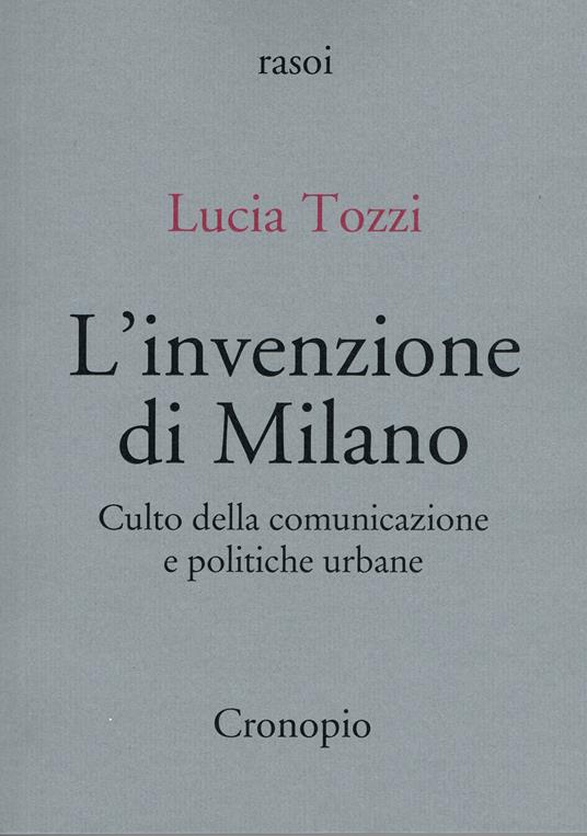 L'invenzione di Milano. Culto della comunicazione e politiche urbane - Lucia Tozzi - copertina