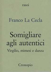 Libro Somigliare agli autentici. Virgilio, mimesi e danza Franco La Cecla