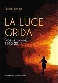 La luce grida. (Poesie sparse) 1980-2011 - Felice Serino - copertina