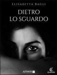 Dietro lo sguardo - Elisabetta Bagli - copertina