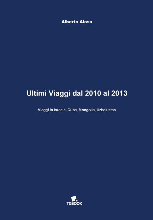 Ultimi viaggi dal 2010 al 2013. Viaggi in Israele, Cuba, Mongolia, Uzbekistan - Alberto Aiosa - copertina