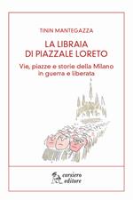 La libraia di piazzale Loreto. Vie, piazze e storie di Milano in guerra e liberata