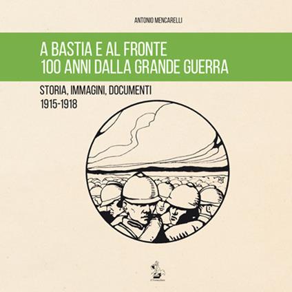 A Bastia e al fronte. 100 anni dalla grande guerra. Storia, immagini, documenti 1915-1918 - Antonio Mencarelli - copertina