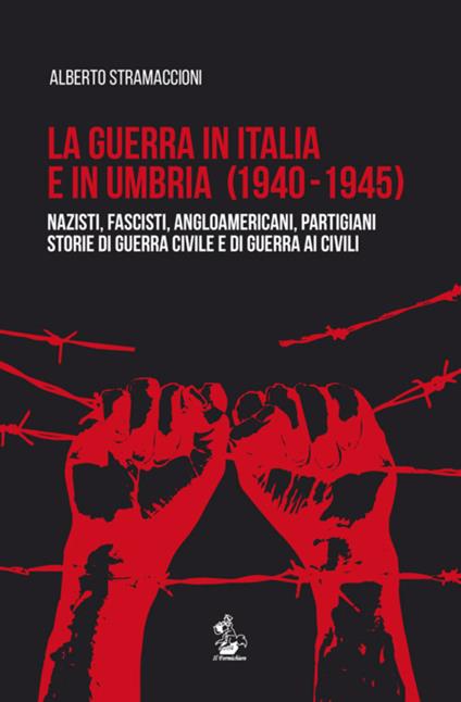 La guerra in Italia e in Umbria (1940-1945). Nazisti, fascisti, angloamericani, partigiani. Storie di guerra civile e di guerra ai civili - Alberto Stramaccioni - copertina