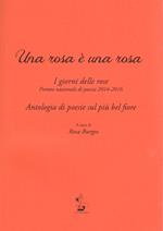 Una rosa è una rosa. I giorni delle rose. Premio nazionale di poesia 2014-2016. Antologia di poesie sul più bel fiore